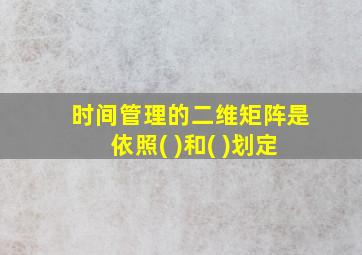 时间管理的二维矩阵是依照( )和( )划定